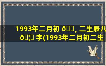1993年二月初 🕸 二生辰八 🦈 字(1993年二月初二生辰八字是什么)